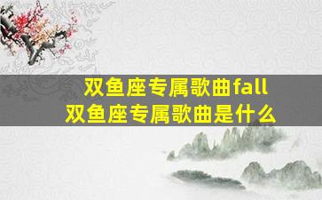 双鱼座专属歌曲fall 双鱼座专属歌曲是什么